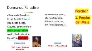 Donna de Paradiso
«Donna de Paradiso,
lo tuo figliolo è preso
Iesù Cristo beato.
Accurre, donna e vide
che la gente l’allide;
credo che lo s’occide,
tanto l’ho flagellato»
«Como essere porria,
che non fece follia,
Cristo, la spene mia,
om l’avesse pigliato?».
INTRODUZIONE DRAMMA
Perché?
1. Perché
del Male
 