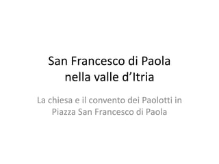 San Francesco di Paola
      nella valle d’Itria
La chiesa e il convento dei Paolotti in
    Piazza San Francesco di Paola
 