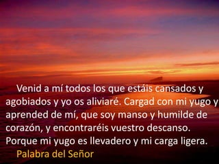 Venid a mí todos los que estáis cansados y 
agobiados y yo os aliviaré. Cargad con mi yugo y 
aprended de mí, que soy mans...