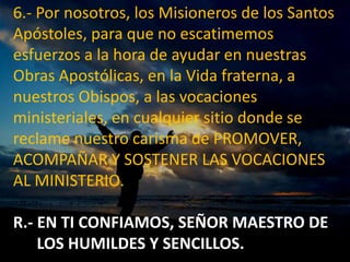 6.- Por nosotros, los Misioneros de los Santos 
Apóstoles, para que no escatimemos 
esfuerzos a la hora de ayudar en nuest...