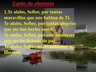 Canto de ofertorio 
1.Te alabo, Señor, por tantas 
maravillas que nos hablan de Ti. 
Te alabo, Señor, por tantas alegrías ...