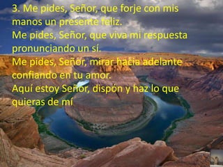 3. Me pides, Señor, que forje con mis 
manos un presente feliz. 
Me pides, Señor, que viva mi respuesta 
pronunciando un s...