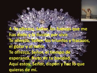 4. Te ofrezco, Señor, las fuerzas que me 
has dado y la ilusión por vivir. 
Te ofrezco, Señor, los triunfos y fracasos, 
e...