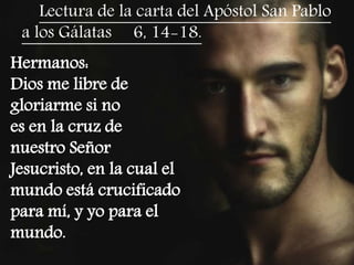 Lectura de la carta del Apóstol San Pablo 
a los Gálatas 6, 14-18. 
Hermanos: 
Dios me libre de 
gloriarme si no 
es en la...