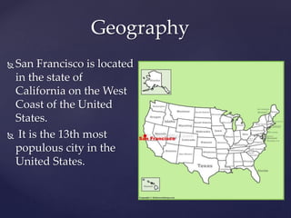 Geography
 San Francisco is located
in the state of
California on the West
Coast of the United
States.
 It is the 13th most
populous city in the
United States.
 
