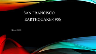 SAN FRANCISCO
EARTHQUAKE-1906
By Jessica
 