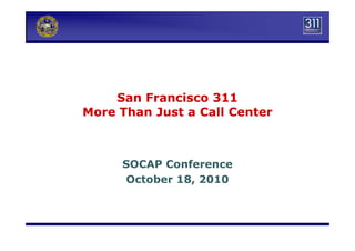San Francisco 311San Francisco 311
More Than Just a Call CenterMore Than Just a Call Center
SOCAP Conference
October 18, 2010
 
