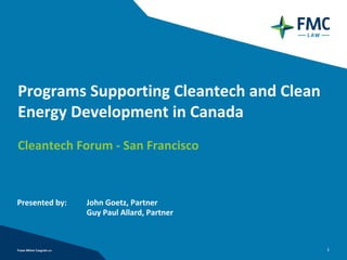 Programs Supporting Cleantech and Clean 
Energy Development in Canada 
Cleantech Forum ‐ San Francisco 



Presented by:   John Goetz, Partner
                Guy Paul Allard, Partner



                                           1
 