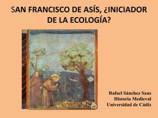 SAN FRANCISCO DE ASÍS, ¿INICIADOR
DE LA ECOLOGÍA?
Rafael Sánchez Saus
Historia Medieval
Universidad de Cádiz
 