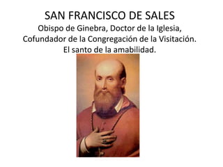 SAN FRANCISCO DE SALES
Obispo de Ginebra, Doctor de la Iglesia,
Cofundador de la Congregación de la Visitación.
El santo de la amabilidad.
 