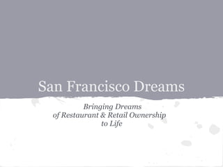 San Francisco Dreams
           Bringing Dreams
  of Restaurant & Retail Ownership
                to Life
 