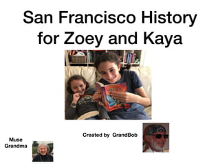 San Francisco History
for Zoey and Kaya
Created by GrandBob
Muse
Grandma
 