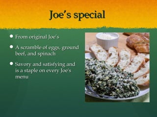 Joe’s specialJoe’s special
 From original Joe’sFrom original Joe’s
 A scramble of eggs, groundA scramble of eggs, ground
beef, and spinachbeef, and spinach
 Savory and satisfying andSavory and satisfying and
is a staple on every Joe'sis a staple on every Joe's
menumenu
 