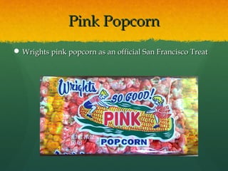 Pink PopcornPink Popcorn
 Wrights pink popcorn as an official San Francisco TreatWrights pink popcorn as an official San Francisco Treat
 