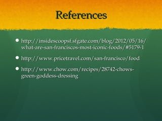 ReferencesReferences
 http://insidescoopsf.sfgate.com/blog/2012/05/16/http://insidescoopsf.sfgate.com/blog/2012/05/16/
what-are-san-franciscos-most-iconic-foods/#5179-1what-are-san-franciscos-most-iconic-foods/#5179-1
 http://www.pricetravel.com/san-francisco/foodhttp://www.pricetravel.com/san-francisco/food
 http://www.chow.com/recipes/28742-chows-http://www.chow.com/recipes/28742-chows-
green-goddess-dressinggreen-goddess-dressing
 