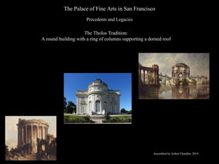 The Palace of Fine Arts in San Francisco
Precedents and Legacies
The Tholos Tradition:
A round building with a ring of columns supporting a domed roof
Assembled by Arthur Chandler, 2019
 