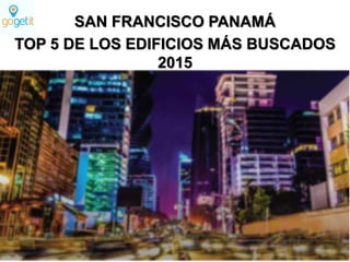 SAN FRANCISCO PANAMÁ
TOP 5 DE LOS EDIFICIOS MÁS BUSCADOS
2015
 