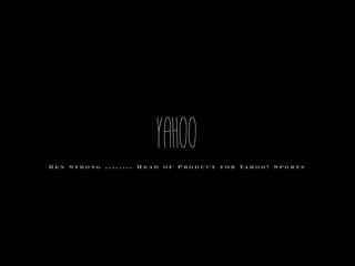 yahoo
B e n S t r o n g . . . . . . . . H e a d o f P r o d u c t f o r Ya h o o ! S p o r t s
 