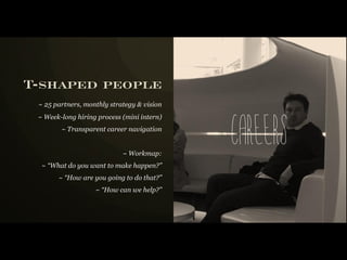 T-shaped people
 ~ 25 partners, monthly strategy & vision
 ~ Week-long hiring process (mini intern)
        ~ Transparent career navigation


                            ~ Workmap:
                                            careers
  ~ “What do you want to make happen?”
       ~ “How are you going to do that?”
                   ~ “How can we help?”
 