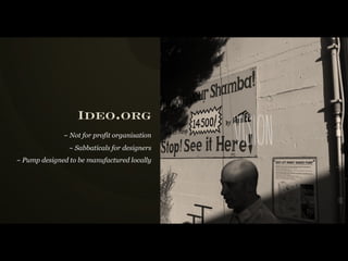 Ideo.org
              ~ Not for profit organisation
                ~ Sabbaticals for designers
~ Pump designed to be manufactured locally
                                              vi s i o n
 