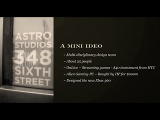 A mini ideo
          ~ Multi-disciplinary design team

i n tro   ~ About 25 people
          ~ OnLive – Streaming games - $40 investment from HTC
          ~ Alien Gaming PC – Bought by HP for $200m
          ~ Designed the new Xbox 360
 