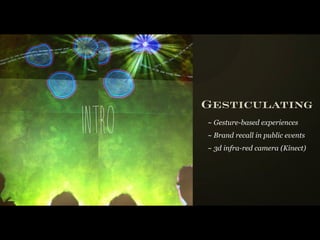 Gesticulating
i n tro   ~ Gesture-based experiences
          ~ Brand recall in public events
          ~ 3d infra-red camera (Kinect)
 