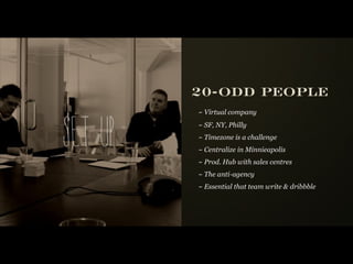 20-ODD PEOPLE
         ~ Virtual company



Set up   ~ SF, NY, Philly
         ~ Timezone is a challenge
         ~ Centralize in Minnieapolis
         ~ Prod. Hub with sales centres
         ~ The anti-agency
         ~ Essential that team write & dribbble
 