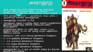 அகநொனூறு
 அகம் என்னும் தசொல்லொல் குைிக்கப்படுவது அகநொனூறு
மட்டுயம. அகத் ததொறகயுள் நீண்ட பொடல்கறளக்
தகொண்டறமயொல் இதறன, 'தநடுந்ததொறக' என்றும் கூறுவர்.
 மிகக் குறைந்த அளவொகப் 13 அடிகறளயும், கூடிய அளவு 31
அடிகறளயும் தகொண்டு அறமந்துள்ளன,
 அகநொனூற்றுப் புலவர்கள் 146 யபர்,
 ததொகுத்தவர் மதுறர உப்பூரிகுடி கிழொர் மகனொர் உருத்திரசன்மர்.
இதறனத் ததொகுப்பித்த மன்னன் பொண்டியன் உக்கிரப்
தபருவழுதியொர்.
 களிற்ைியொறன நிறர(1-120), மைி மிறட பவளம் (121-300),
நித்திலக் யகொறவ (301-400) என மூன்று தபரும் பகுதிகளொகப்
பிரிக்கப்பட்டுள்ளன.
 ஒற்றைப்பட எண் - 200-ம் பொறலத் திறைறயச் யசர்ந்தறவ.
 2,8 - 80-ம் குைிஞ்சித் திறைறயச் யசர்ந்தறவ.
 4 - 40-ம் முல்றலத் திறைறயச் யசர்ந்தறவ.
 6 - 40-ம் மருதத் திறைறயச் யசர்ந்தறவ.
 10 - 40-ம் தநய்தல் திறைறயச் யசர்ந்தறவ.
 அகநொனூற்ைின் 86, 136 ஆம் பொடல்களில் தமிழர் தம் திருமை
நிகழ்ச்சி கூைப்படுகிைது.
10
 
