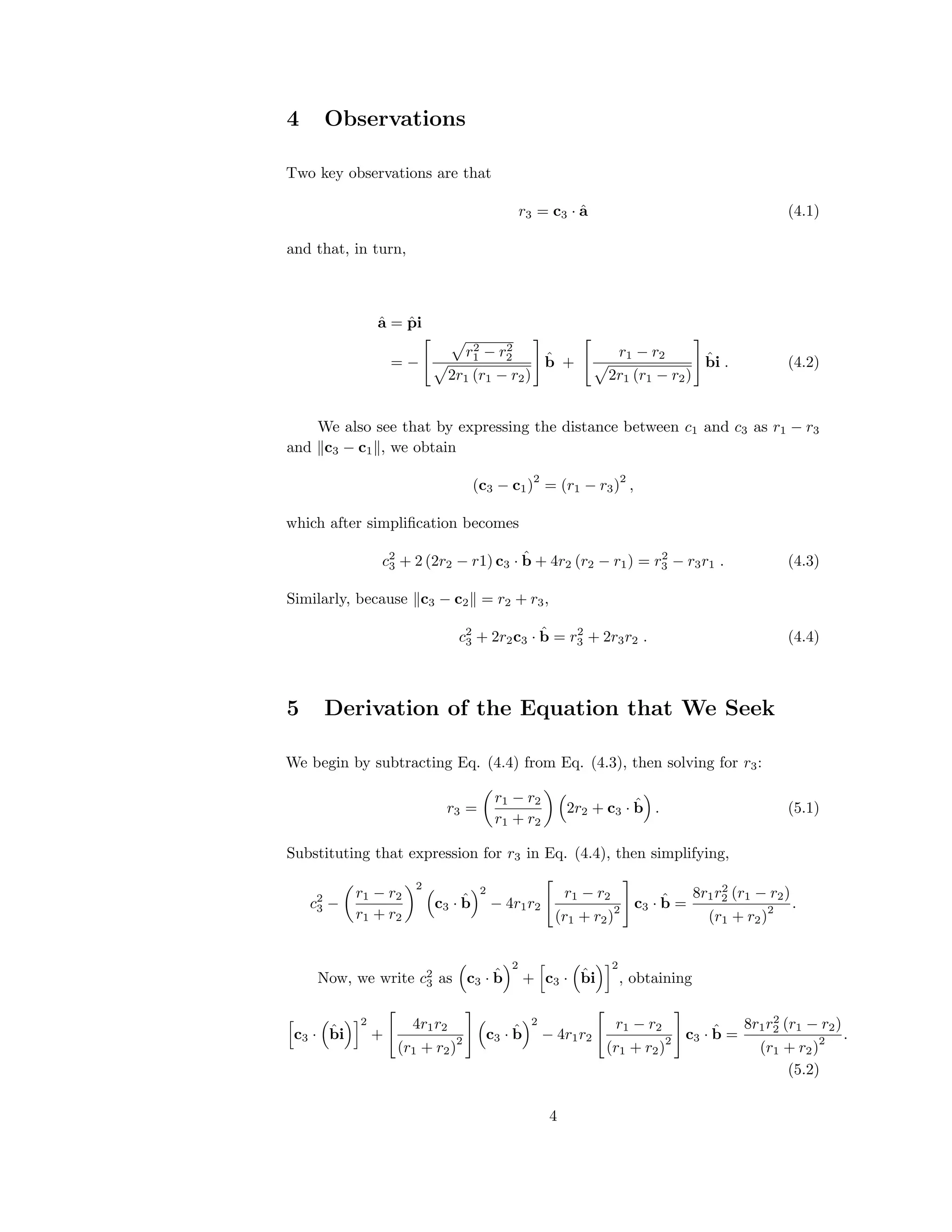 4 Observations
Two key observations are that
r3 = c3 · ˆa (4.1)
and that, in turn,
ˆa = ˆpi
= −
r2
1 − r2
2
2r1 (r1 − r2)
ˆb +
r1 − r2
2r1 (r1 − r2)
ˆbi . (4.2)
We also see that by expressing the distance between c1 and c3 as r1 − r3
and c3 − c1 , we obtain
(c3 − c1)
2
= (r1 − r3)
2
,
which after simpliﬁcation becomes
c2
3 + 2 (2r2 − r1) c3 · ˆb + 4r2 (r2 − r1) = r2
3 − r3r1 . (4.3)
Similarly, because c3 − c2 = r2 + r3,
c2
3 + 2r2c3 · ˆb = r2
3 + 2r3r2 . (4.4)
5 Derivation of the Equation that We Seek
We begin by subtracting Eq. (4.4) from Eq. (4.3), then solving for r3:
r3 =
r1 − r2
r1 + r2
2r2 + c3 · ˆb . (5.1)
Substituting that expression for r3 in Eq. (4.4), then simplifying,
c2
3 −
r1 − r2
r1 + r2
2
c3 · ˆb
2
− 4r1r2
r1 − r2
(r1 + r2)
2 c3 · ˆb =
8r1r2
2 (r1 − r2)
(r1 + r2)
2 .
Now, we write c2
3 as c3 · ˆb
2
+ c3 · ˆbi
2
, obtaining
c3 · ˆbi
2
+
4r1r2
(r1 + r2)
2 c3 · ˆb
2
− 4r1r2
r1 − r2
(r1 + r2)
2 c3 · ˆb =
8r1r2
2 (r1 − r2)
(r1 + r2)
2 .
(5.2)
4
 