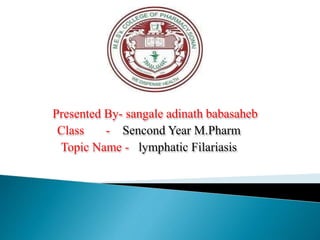 Presented By- sangale adinath babasaheb
Class - Sencond Year M.Pharm
Topic Name - lymphatic Filariasis
 