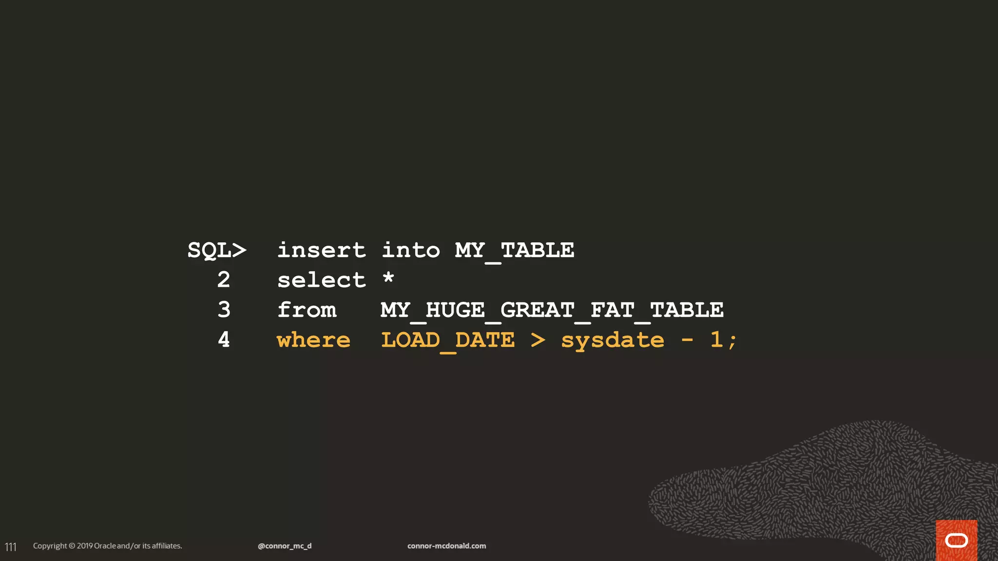 111
SQL> insert into MY_TABLE
2 select *
3 from MY_HUGE_GREAT_FAT_TABLE
4 where LOAD_DATE > sysdate - 1;
 
