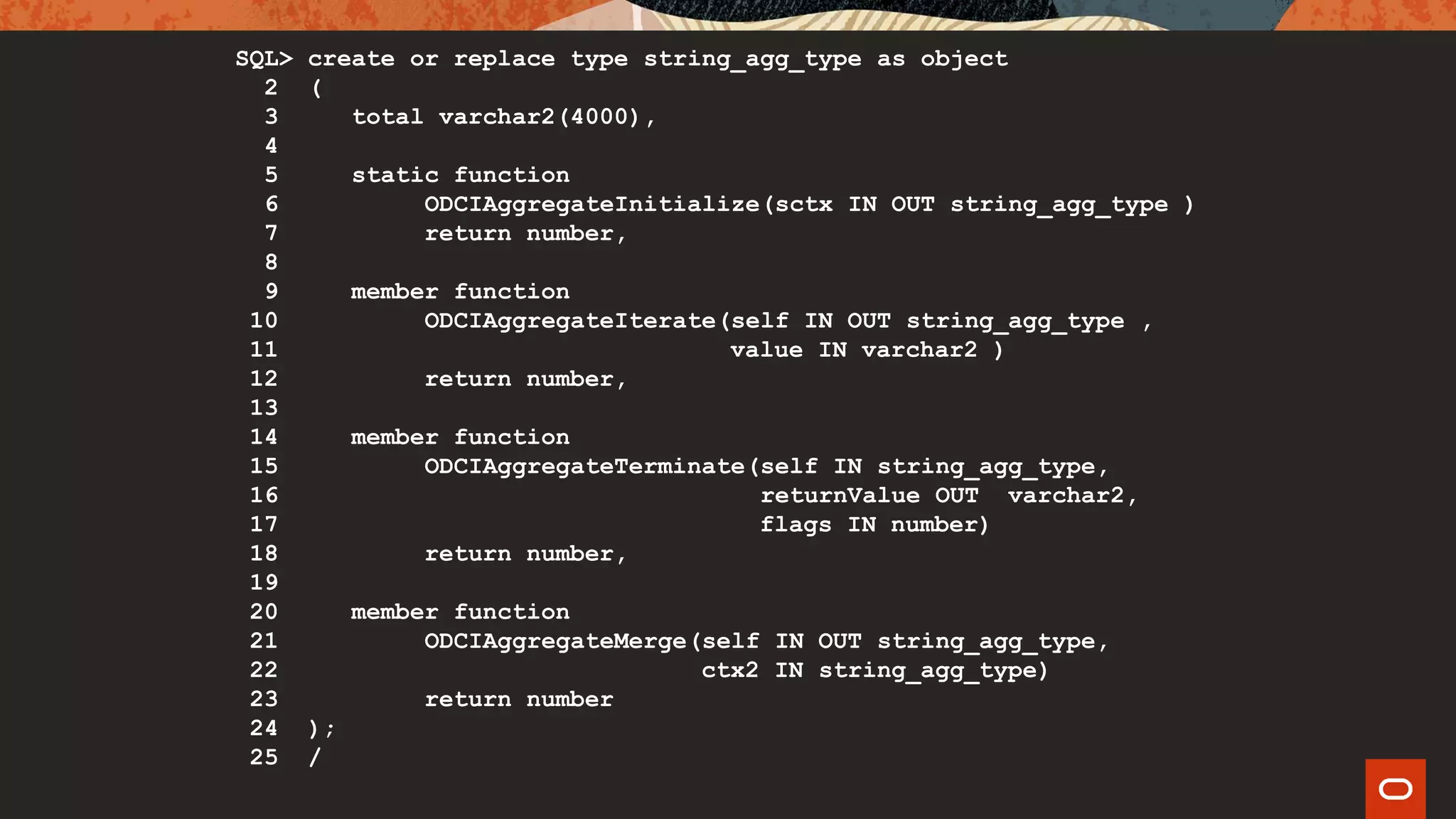 SQL> create or replace type string_agg_type as object
2 (
3 total varchar2(4000),
4
5 static function
6 ODCIAggregateInitialize(sctx IN OUT string_agg_type )
7 return number,
8
9 member function
10 ODCIAggregateIterate(self IN OUT string_agg_type ,
11 value IN varchar2 )
12 return number,
13
14 member function
15 ODCIAggregateTerminate(self IN string_agg_type,
16 returnValue OUT varchar2,
17 flags IN number)
18 return number,
19
20 member function
21 ODCIAggregateMerge(self IN OUT string_agg_type,
22 ctx2 IN string_agg_type)
23 return number
24 );
25 /
 