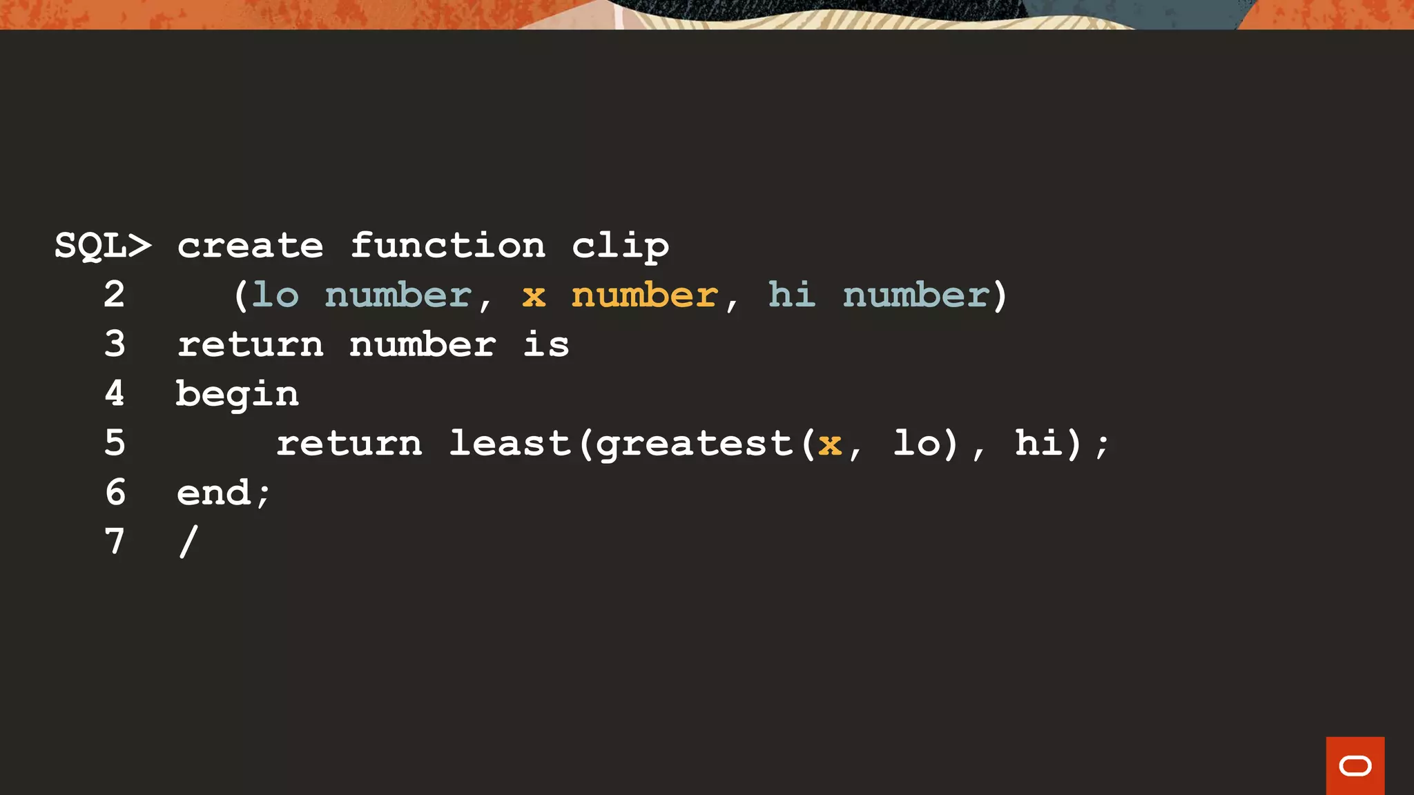 SQL> create function clip
2 (lo number, x number, hi number)
3 return number is
4 begin
5 return least(greatest(x, lo), hi);
6 end;
7 /
 