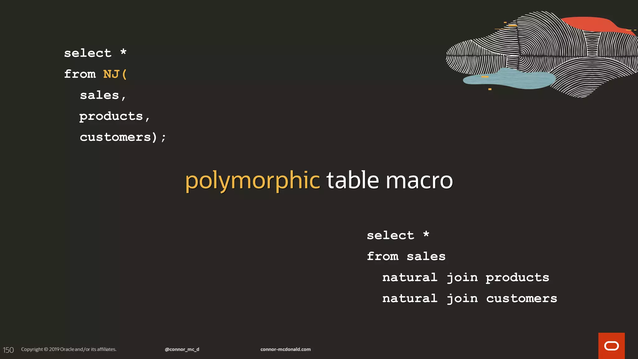 150
polymorphic table macro
select *
from NJ(
sales,
products,
customers);
select *
from sales
natural join products
natural join customers
 