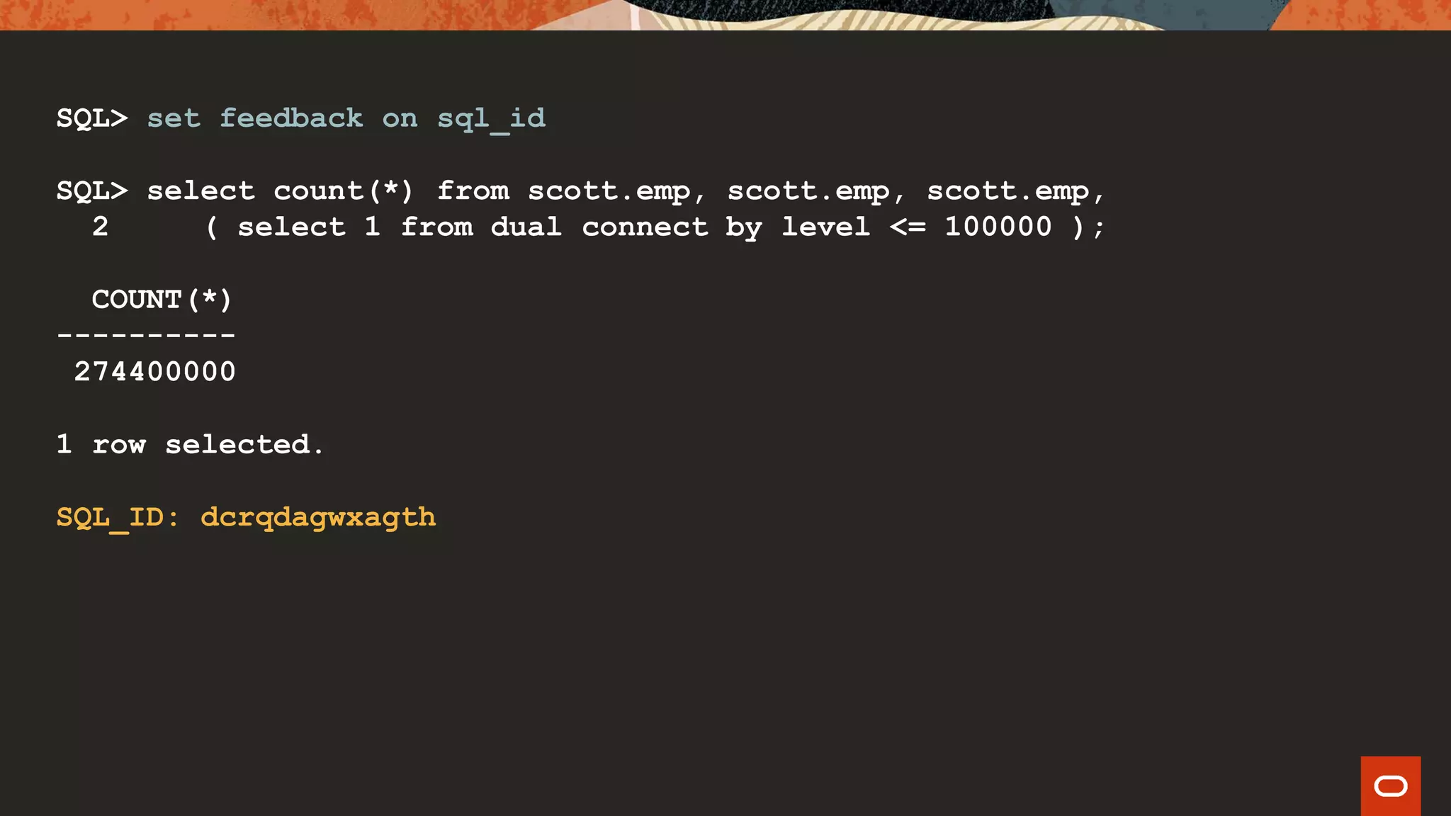 SQL> set feedback on sql_id
SQL> select count(*) from scott.emp, scott.emp, scott.emp,
2 ( select 1 from dual connect by level <= 100000 );
COUNT(*)
----------
274400000
1 row selected.
SQL_ID: dcrqdagwxagth
 
