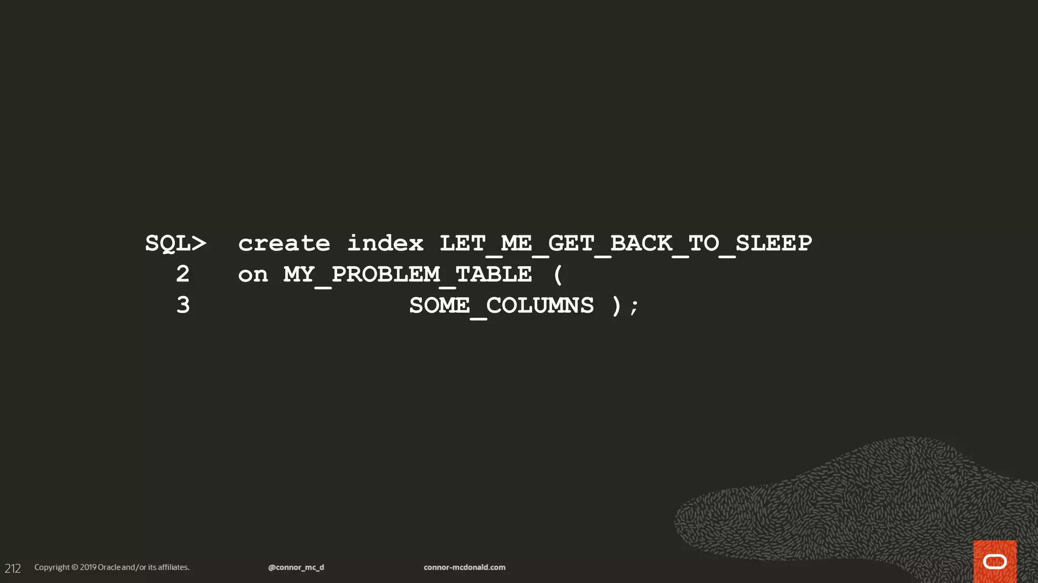 212
SQL> create index LET_ME_GET_BACK_TO_SLEEP
2 on MY_PROBLEM_TABLE (
3 SOME_COLUMNS );
 