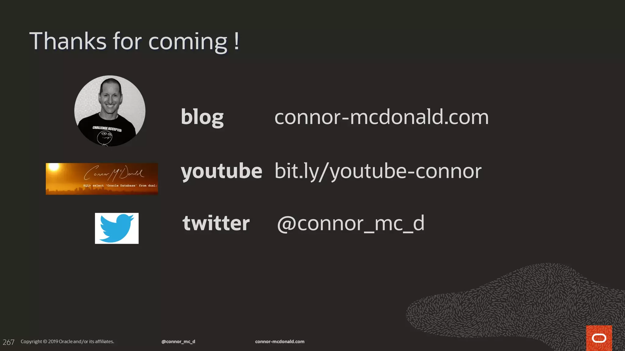 267
Thanks for coming !
youtube bit.ly/youtube-connor
blog connor-mcdonald.com
twitter @connor_mc_d
 