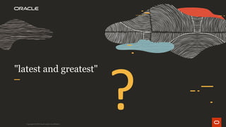 "latest and greatest"
Copyright © 2019 Oracle and/or its affiliates.
 