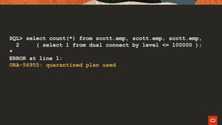 SQL> select count(*) from scott.emp, scott.emp, scott.emp,
2 ( select 1 from dual connect by level <= 100000 );
*
ERROR at line 1:
ORA-56955: quarantined plan used
 