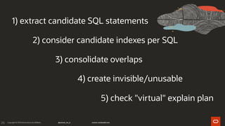 215
1) extract candidate SQL statements
2) consider candidate indexes per SQL
3) consolidate overlaps
4) create invisible/unusable
5) check "virtual" explain plan
 