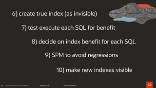216
6) create true index (as invisible)
7) test execute each SQL for benefit
8) decide on index benefit for each SQL
9) SPM to avoid regressions
10) make new indexes visible
 