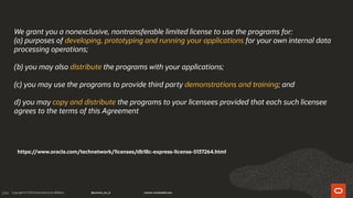 244
We grant you a nonexclusive, nontransferable limited license to use the programs for:
(a) purposes of developing, prototyping and running your applications for your own internal data
processing operations;
(b) you may also distribute the programs with your applications;
(c) you may use the programs to provide third party demonstrations and training; and
d) you may copy and distribute the programs to your licensees provided that each such licensee
agrees to the terms of this Agreement
https://www.oracle.com/technetwork/licenses/db18c-express-license-5137264.html
 