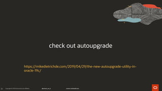 36
check out autoupgrade
https://mikedietrichde.com/2019/04/29/the-new-autoupgrade-utility-in-
oracle-19c/
 