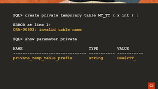 SQL> create private temporary table MY_TT ( x int ) ;
ERROR at line 1:
ORA-00903: invalid table name
SQL> show parameter private
NAME TYPE VALUE
------------------------------- ----------- -----------
private_temp_table_prefix string ORA$PTT_
 