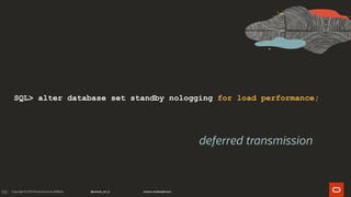 105
SQL> alter database set standby nologging for load performance;
deferred transmission
 