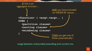 <function> ( <arg>,<arg>,… )
OVER (
<partition clause>
<sorting clause>
<windowing clause>
)
THEN you get one of
these automatically !
IF this is an
aggregate function ...
AND you have included
an ORDER BY clause ...
range between unbounded preceding and current row
 