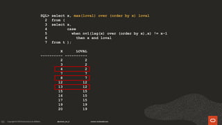 135
SQL> select x, max(loval) over (order by x) loval
2 from (
3 select x,
4 case
5 when nvl(lag(x) over (order by x),x) != x-1
6 then x end loval
7 from t );
X LOVAL
---------- ----------
2 2
3 2
4 2
7 7
8 7
12 12
13 12
15 15
16 15
17 15
19 19
20 19
 