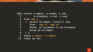 SQL> select e.empno, e.ename, e.job,
2 e.hiredate, e.sal, x.seq
3 from emp e,
4 ( select e2.empno, count(*) seq
5 from emp e1, emp e2
6 where e1.hiredate <= e2.hiredate
7 group by e2.empno
8 ) x
9 where e.empno = x.empno
10 order by sal;
 