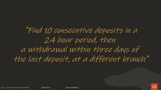 210
"Find 10 consecutive deposits in a
24 hour period, then
a withdrawal within three days of
the last deposit, at a different branch"
 