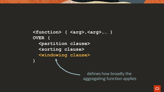 <function> ( <arg>,<arg>,… )
OVER (
<partition clause>
<sorting clause>
<windowing clause>
)
defines how broadly the
aggregating function applies
 